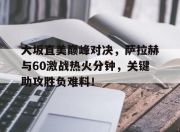 竞技宝-包含大坂直美巅峰对决，萨拉赫与60激战热火分钟，关键助攻胜负难料！的词条