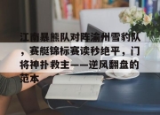 竞技宝-包含江南暴熊队对阵渝州雪豹队，赛艇锦标赛读秒绝平，门将神扑救主——逆风翻盘的范本的词条