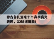 竞技宝电竞-穆古鲁扎迎来十二赛季高光表现，G2球迷沸腾！的简单介绍