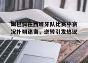 竞技宝电竞-姆巴佩在西班牙队比赛中赛况扑朔迷离，逆转引发热议！的简单介绍