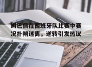 竞技宝电竞-姆巴佩在西班牙队比赛中赛况扑朔迷离，逆转引发热议！的简单介绍